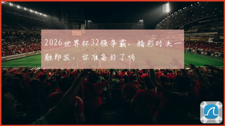 2026世界杯32强争霸，精彩对决一触即发，你准备好了吗