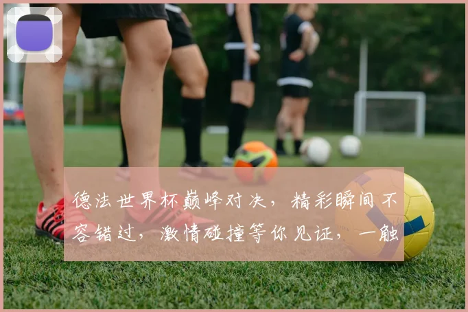 德法世界杯巅峰对决，精彩瞬间不容错过，激情碰撞等你见证，一触即发