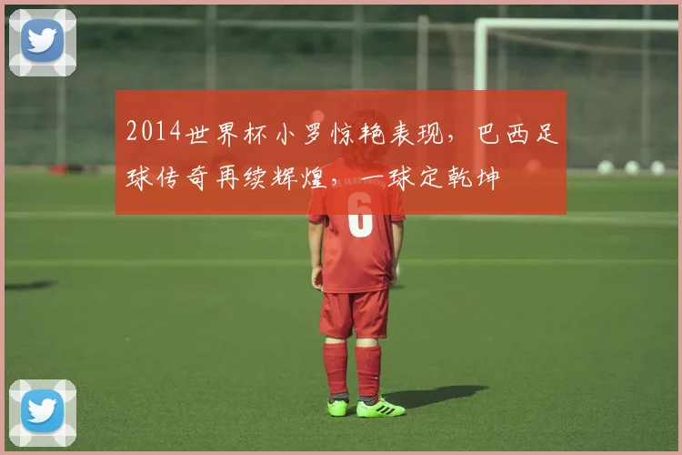 2014世界杯小罗惊艳表现，巴西足球传奇再续辉煌，一球定乾坤
