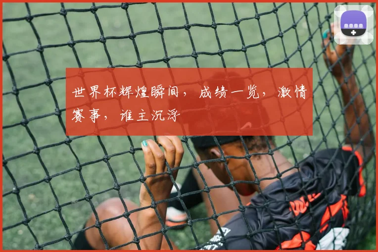 世界杯辉煌瞬间，成绩一览，激情赛事，谁主沉浮