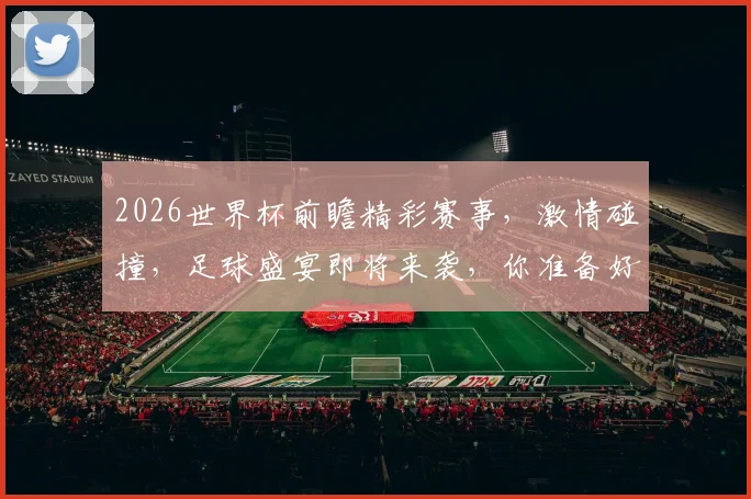 2026世界杯前瞻精彩赛事，激情碰撞，足球盛宴即将来袭，你准备好了吗