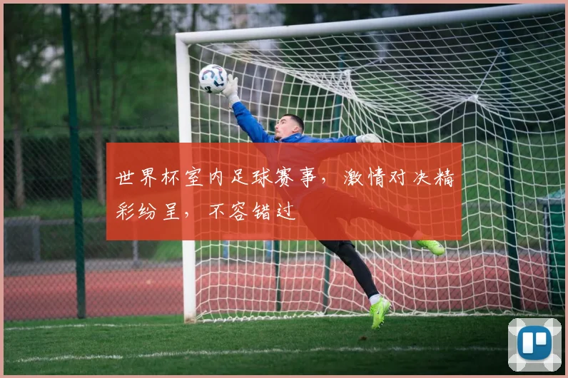 世界杯室内足球赛事，激情对决精彩纷呈，不容错过
