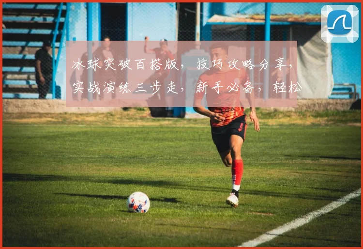 冰球突破百搭版，技巧攻略分享，实战演练三步走，新手必备，轻松掌握