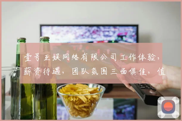 壹号互娱网络有限公司工作体验，薪资待遇，团队氛围三面俱佳，值得一试