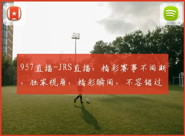 957直播-JRS直播，精彩赛事不间断，独家视角，精彩瞬间，不容错过，锁定直播盛宴