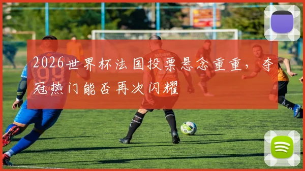 2026世界杯法国投票悬念重重，夺冠热门能否再次闪耀
