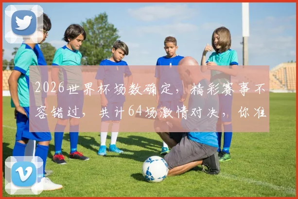 2026世界杯场数确定，精彩赛事不容错过，共计64场激情对决，你准备好了吗