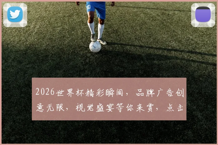 2026世界杯精彩瞬间，品牌广告创意无限，视觉盛宴等你来赏，点击观看