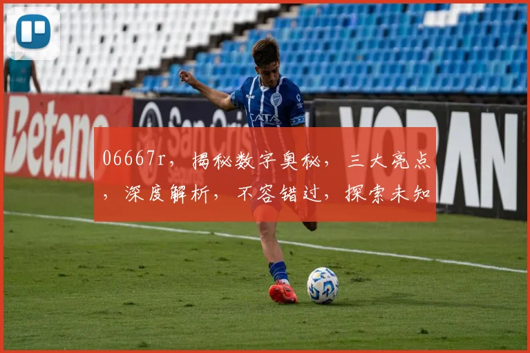 06667r，揭秘数字奥秘，三大亮点，深度解析，不容错过，探索未知领域