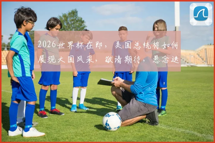 2026世界杯在即，美国总统将如何展现大国风采，敬请期待，悬念迭起
