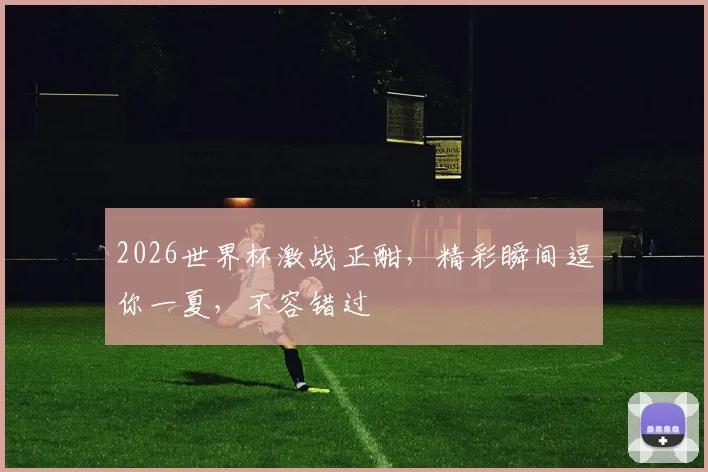 2026世界杯激战正酣，精彩瞬间逗你一夏，不容错过