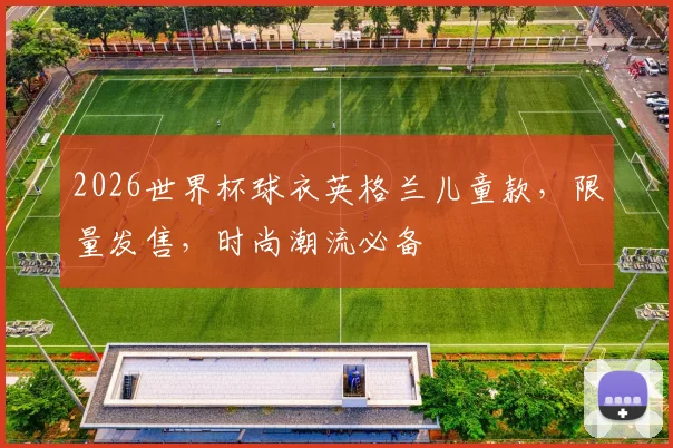 2026世界杯球衣英格兰儿童款，限量发售，时尚潮流必备