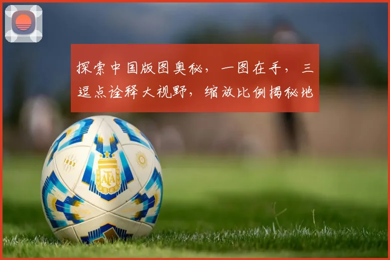 探索中国版图奥秘，一图在手，三逗点诠释大视野，缩放比例揭秘地理风情