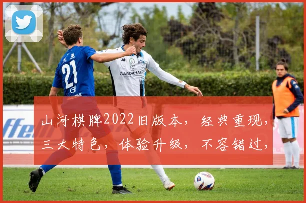山河棋牌2022旧版本，经典重现，三大特色，体验升级，不容错过，三重福利